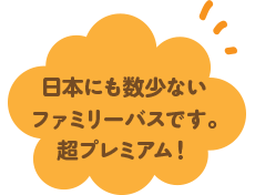 日本にも数少ないファミリーバスです。超プレミアム！