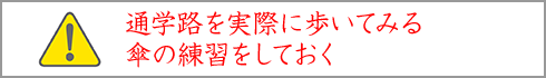 通学路を実際に歩いてみる 傘の練習をしておく 