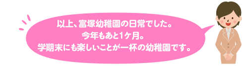 以上、富塚幼稚園の日常でした。

今年もあと1ゖ月。
学期末にも楽しいことが一杯の幼稚園です。